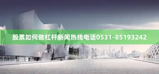 股票如何做杠杆新闻热线电话0531-85193242