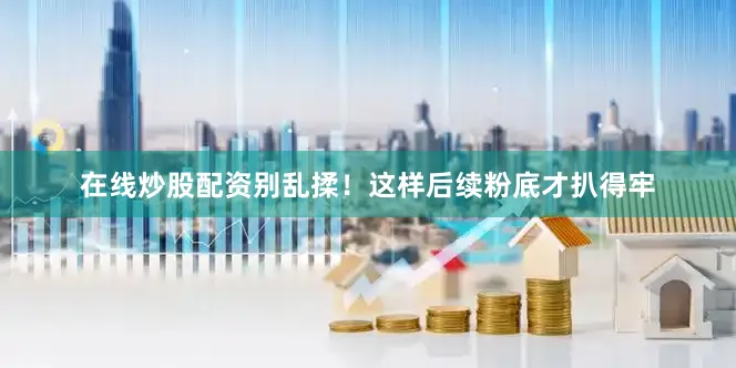 在线炒股配资别乱揉！这样后续粉底才扒得牢
