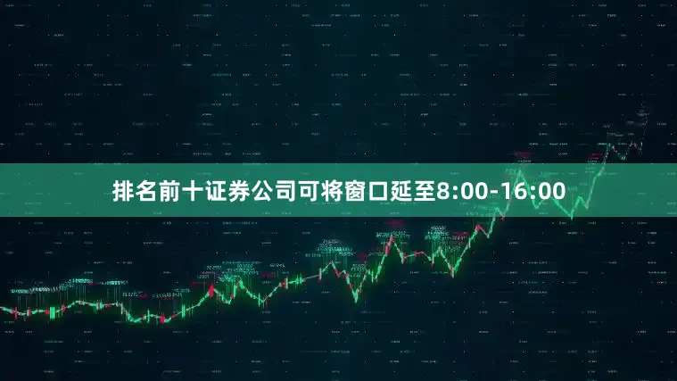 排名前十证券公司可将窗口延至8:00-16:00
