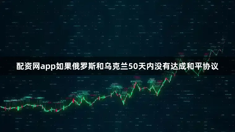 配资网app如果俄罗斯和乌克兰50天内没有达成和平协议