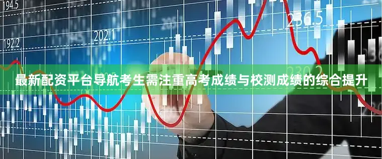 最新配资平台导航考生需注重高考成绩与校测成绩的综合提升