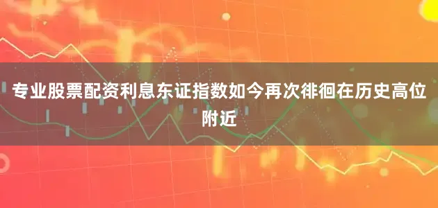 专业股票配资利息东证指数如今再次徘徊在历史高位附近