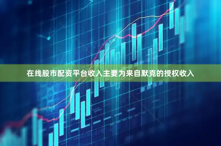 在线股市配资平台收入主要为来自默克的授权收入