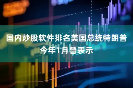 国内炒股软件排名　　美国总统特朗普今年1月曾表示