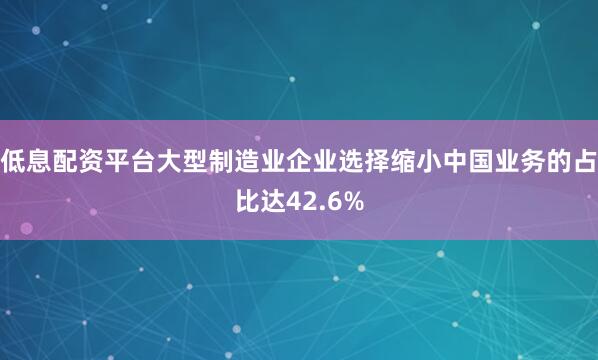 低息配资平台大型制造业企业选择缩小中国业务的占比达42.6%