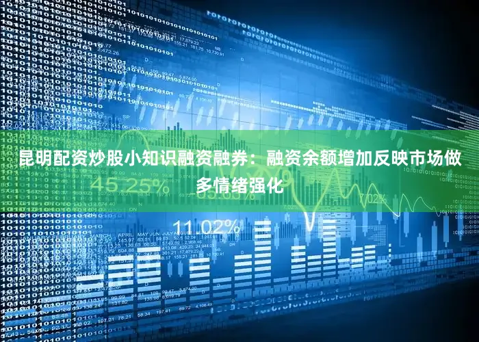 昆明配资炒股小知识融资融券：融资余额增加反映市场做多情绪强化