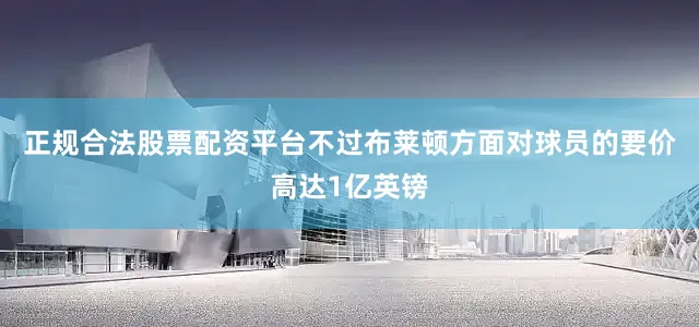 正规合法股票配资平台不过布莱顿方面对球员的要价高达1亿英镑