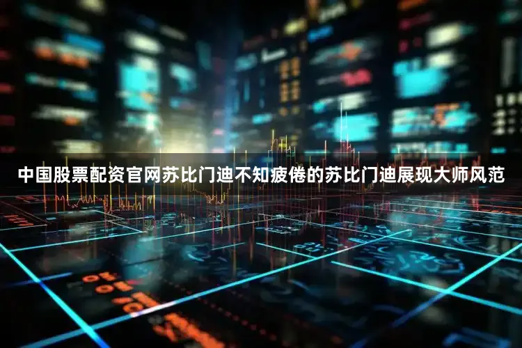 中国股票配资官网苏比门迪不知疲倦的苏比门迪展现大师风范