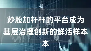 炒股加杆杆的平台成为基层治理创新的鲜活样本