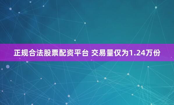 正规合法股票配资平台 交易量仅为1.24万份