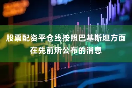 股票配资平仓线按照巴基斯坦方面在先前所公布的消息