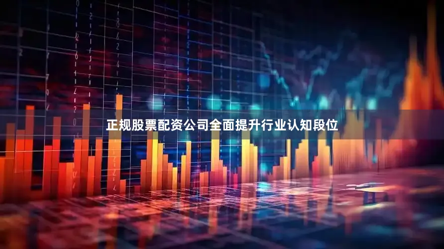 正规股票配资公司全面提升行业认知段位