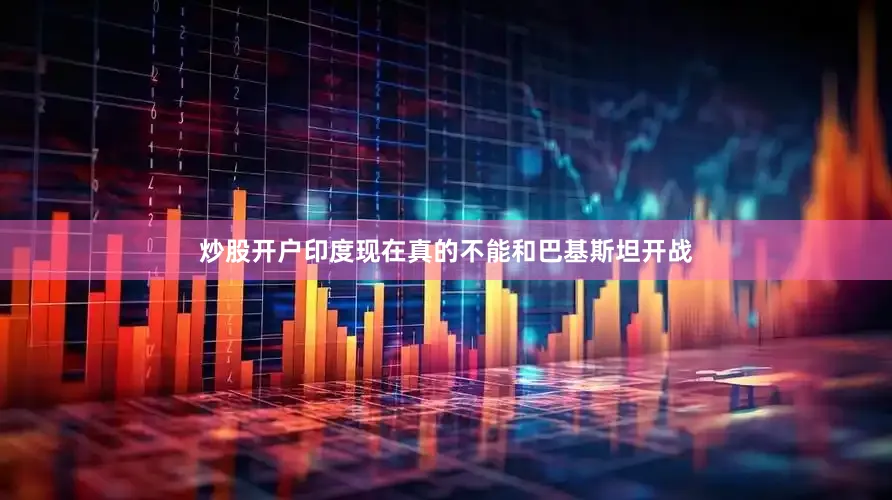 炒股开户印度现在真的不能和巴基斯坦开战