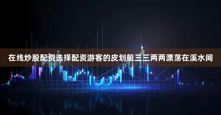 在线炒股配资选择配资游客的皮划艇三三两两漂荡在溪水间