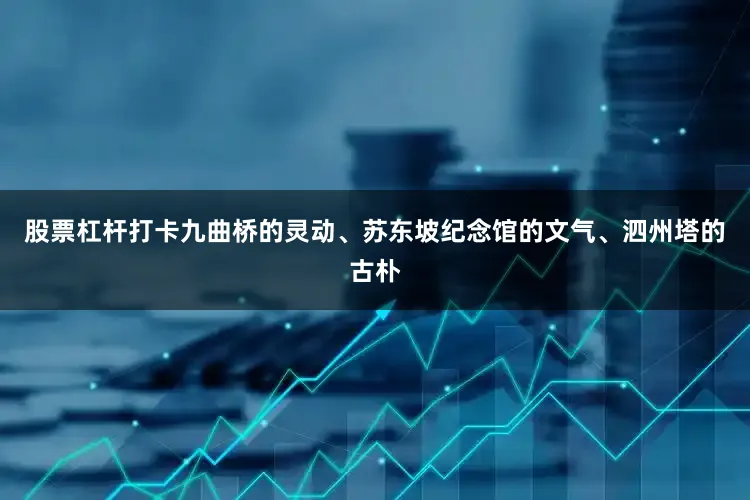 股票杠杆打卡九曲桥的灵动、苏东坡纪念馆的文气、泗州塔的古朴