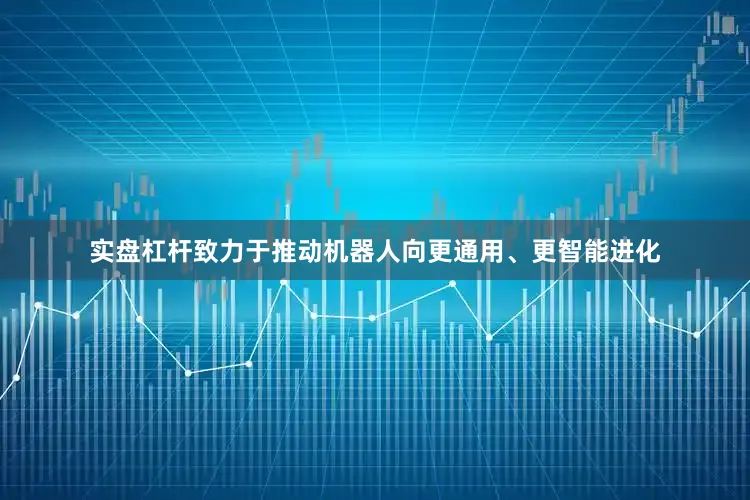 实盘杠杆致力于推动机器人向更通用、更智能进化