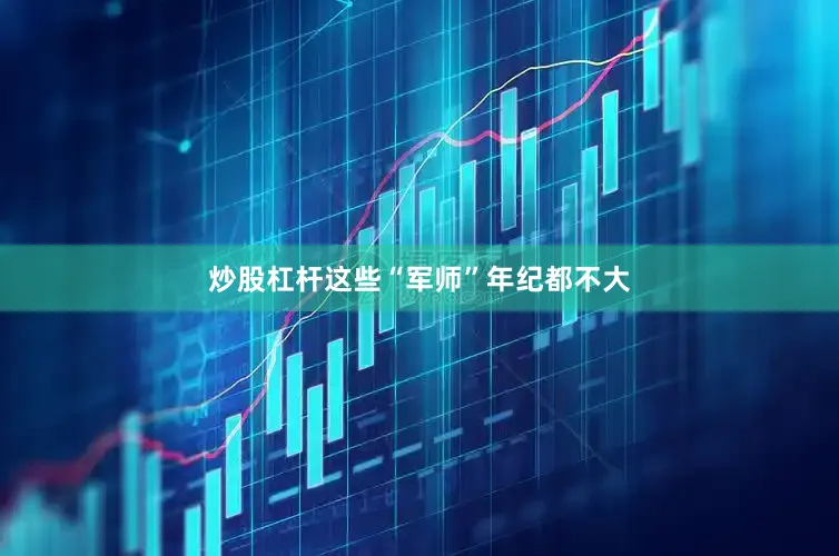 炒股杠杆这些“军师”年纪都不大