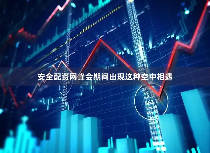安全配资网峰会期间出现这种空中相遇