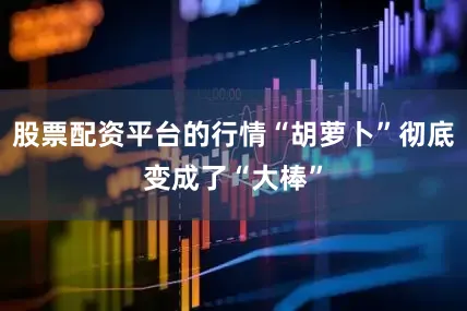 股票配资平台的行情“胡萝卜”彻底变成了“大棒”